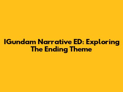 IGundam Narrative ED: Exploring The Ending Theme