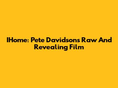 IHome: Pete Davidson's Raw And Revealing Film