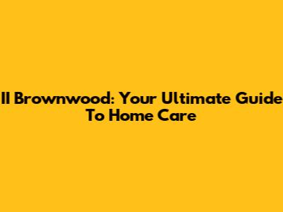 II Brownwood: Your Ultimate Guide To Home Care
