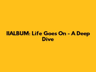 IIALBUM: Life Goes On - A Deep Dive