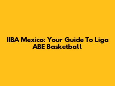 IIBA Mexico: Your Guide To Liga ABE Basketball