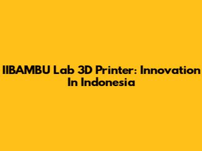 IIBAMBU Lab 3D Printer: Innovation In Indonesia