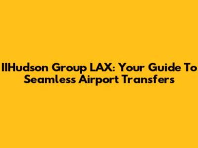 IIHudson Group LAX: Your Guide To Seamless Airport Transfers