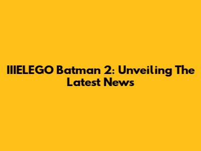 IIIELEGO Batman 2: Unveiling The Latest News