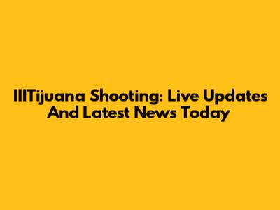 IIITijuana Shooting: Live Updates And Latest News Today