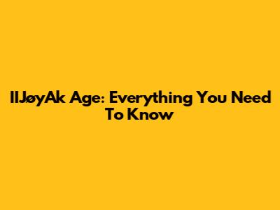 IIJøyAk Age: Everything You Need To Know