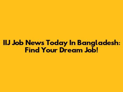 IIJ Job News Today In Bangladesh: Find Your Dream Job!