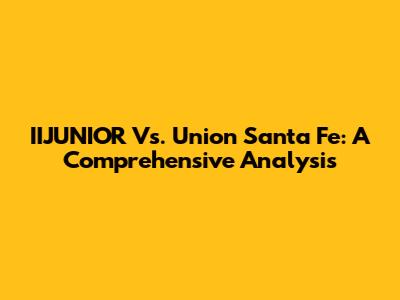 IIJUNIOR Vs. Union Santa Fe: A Comprehensive Analysis