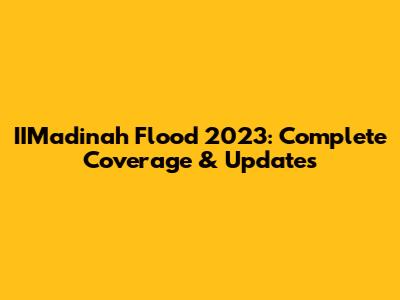 IIMadinah Flood 2023: Complete Coverage & Updates