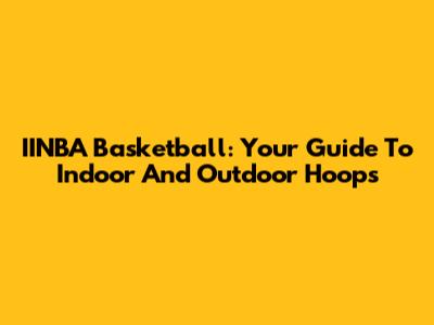 IINBA Basketball: Your Guide To Indoor And Outdoor Hoops