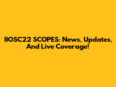 IIOSC22 SCOPES: News, Updates, And Live Coverage!