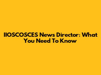 IIOSCOSCES News Director: What You Need To Know