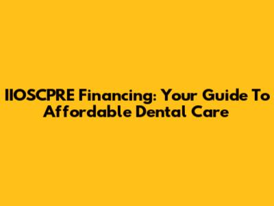 IIOSCPRE Financing: Your Guide To Affordable Dental Care