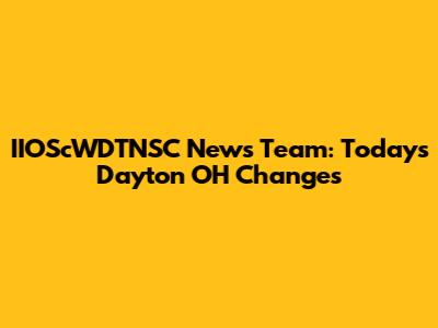 IIOScWDTNSC News Team: Today's Dayton OH Changes