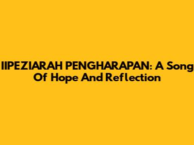 IIPEZIARAH PENGHARAPAN: A Song Of Hope And Reflection