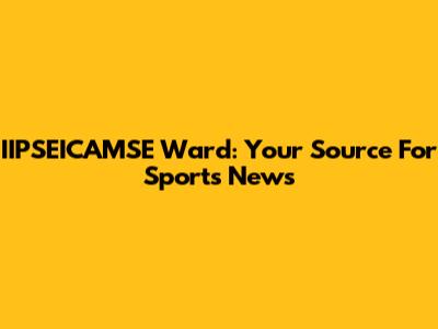 IIPSEICAMSE Ward: Your Source For Sports News