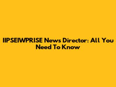IIPSEIWPRISE News Director: All You Need To Know