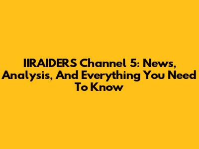 IIRAIDERS Channel 5: News, Analysis, And Everything You Need To Know