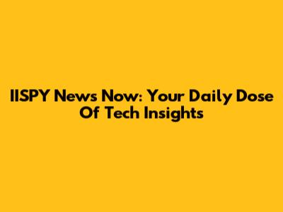 IISPY News Now: Your Daily Dose Of Tech Insights