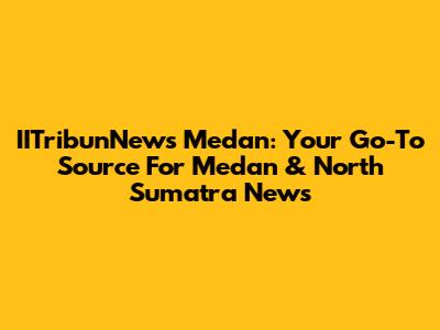 IITribunNews Medan: Your Go-To Source For Medan & North Sumatra News