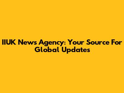 IIUK News Agency: Your Source For Global Updates
