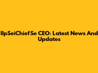 IIpSeiChiefSe CEO: Latest News And Updates
