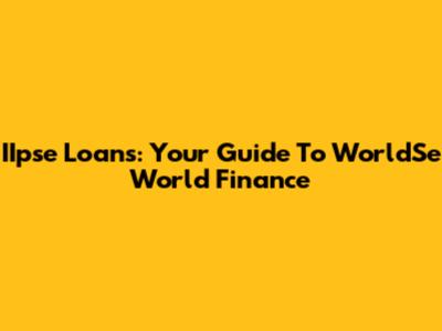 IIpse Loans: Your Guide To WorldSe World Finance