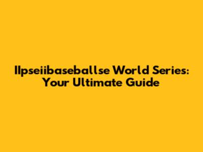 IIpseiibaseballse World Series: Your Ultimate Guide