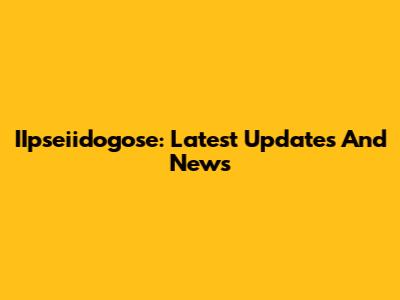 IIpseiidogose: Latest Updates And News