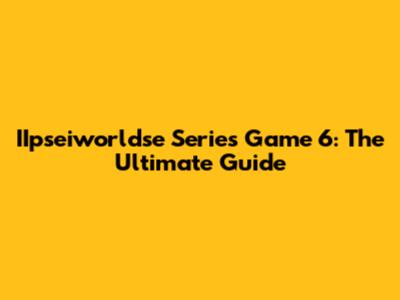 IIpseiworldse Series Game 6: The Ultimate Guide