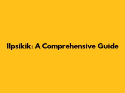 IIpsikik: A Comprehensive Guide