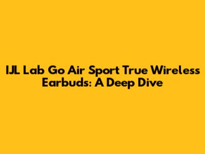 IJL Lab Go Air Sport True Wireless Earbuds: A Deep Dive