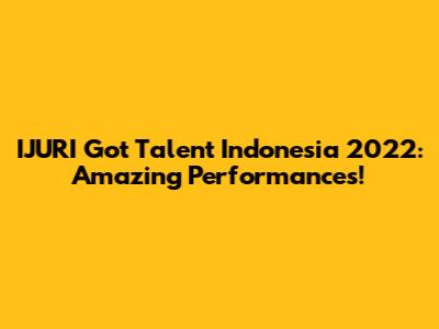 IJURI Got Talent Indonesia 2022: Amazing Performances!