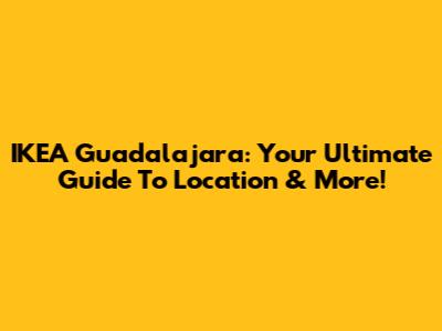 IKEA Guadalajara: Your Ultimate Guide To Location & More!