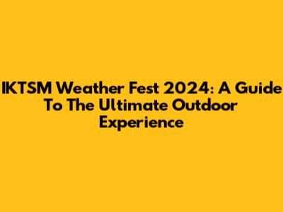 IKTSM Weather Fest 2024: A Guide To The Ultimate Outdoor Experience