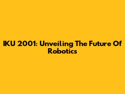 IKU 2001: Unveiling The Future Of Robotics