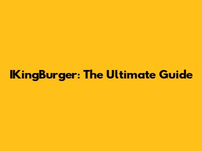 IKingBurger: The Ultimate Guide
