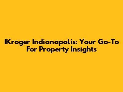 IKroger Indianapolis: Your Go-To For Property Insights
