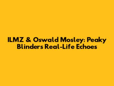 ILMZ & Oswald Mosley: Peaky Blinders' Real-Life Echoes