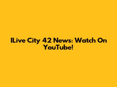ILive City 42 News: Watch On YouTube!