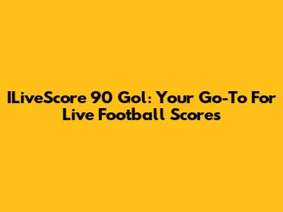 ILiveScore 90 Gol: Your Go-To For Live Football Scores