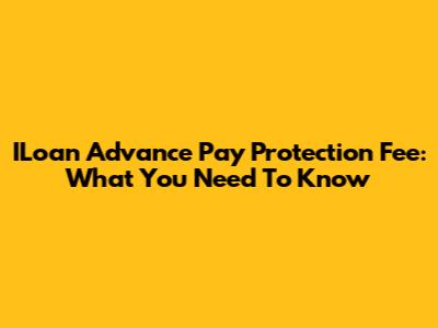 ILoan Advance Pay Protection Fee: What You Need To Know