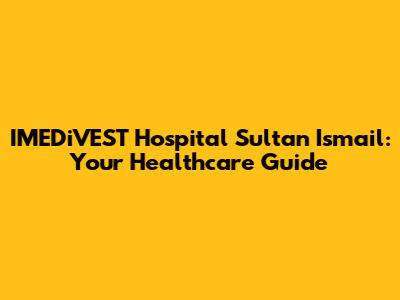 IMEDiVEST Hospital Sultan Ismail: Your Healthcare Guide