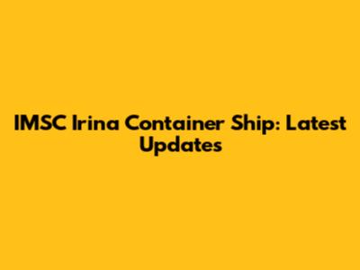 IMSC Irina Container Ship: Latest Updates