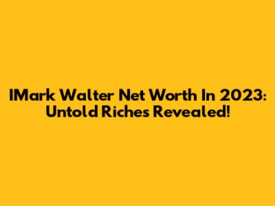 IMark Walter Net Worth In 2023: Untold Riches Revealed!