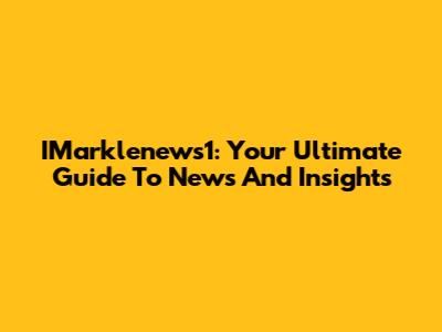 IMarklenews1: Your Ultimate Guide To News And Insights