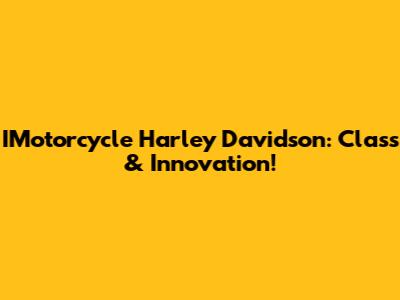 IMotorcycle Harley Davidson: Class & Innovation!