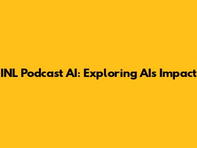 INL Podcast AI: Exploring AI's Impact