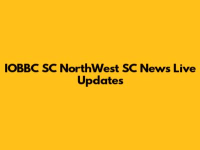 IOBBC SC NorthWest SC News Live Updates