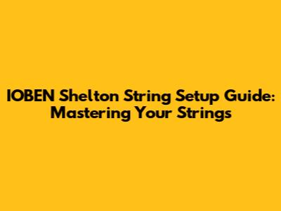 IOBEN Shelton String Setup Guide: Mastering Your Strings